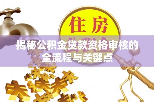 鹤岗揭秘公积金贷款资格审核的全流程与关键点