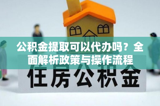 鹤岗公积金提取可以代办吗？全面解析政策与操作流程
