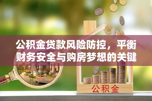 鹤岗公积金贷款风险防控，平衡财务安全与购房梦想的关键