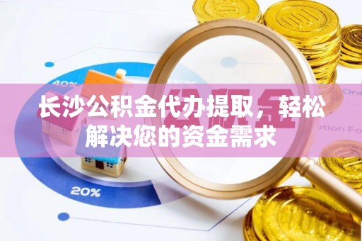 鹤岗长沙公积金代办提取，轻松解决您的资金需求