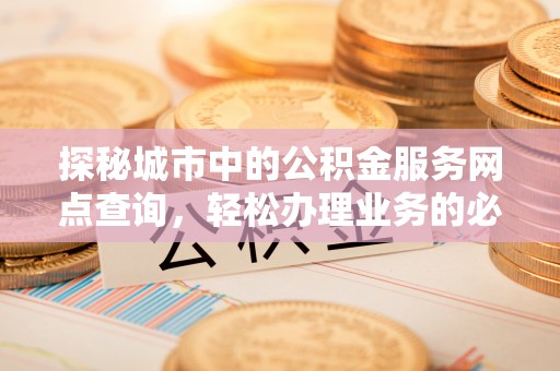 鹤岗探秘城市中的公积金服务网点查询，轻松办理业务的必备指南
