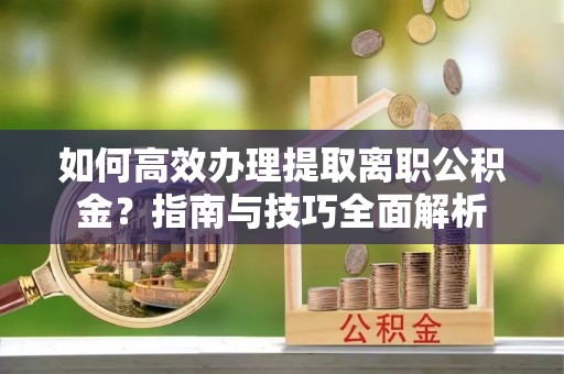 鹤岗如何高效办理提取离职公积金？指南与技巧全面解析