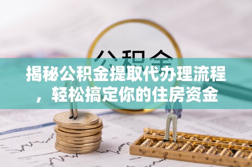 鹤岗揭秘公积金提取代办理流程，轻松搞定你的住房资金