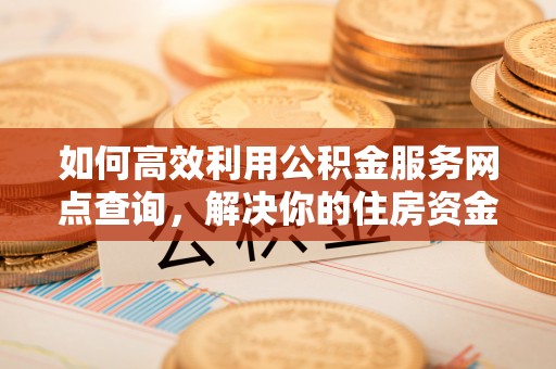 鹤岗如何高效利用公积金服务网点查询，解决你的住房资金难题