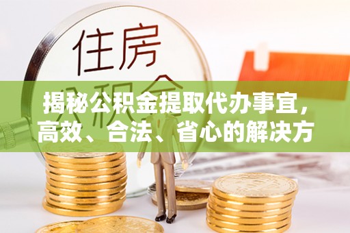 鹤岗揭秘公积金提取代办事宜，高效、合法、省心的解决方案