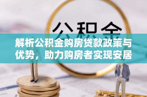 鹤岗解析公积金购房贷款政策与优势，助力购房者实现安居梦想