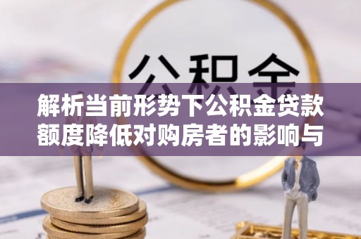 鹤岗解析当前形势下公积金贷款额度降低对购房者的影响与应对策略