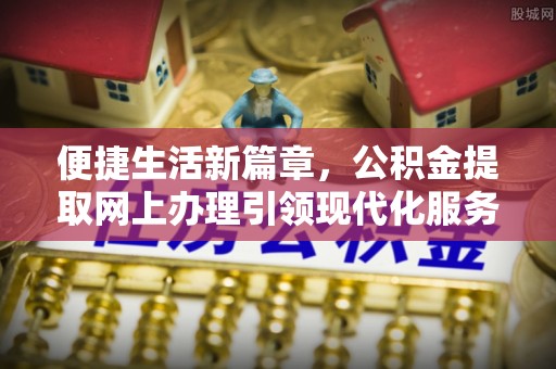 鹤岗便捷生活新篇章，公积金提取网上办理引领现代化服务