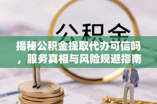 鹤岗揭秘公积金提取代办可信吗，服务真相与风险规避指南