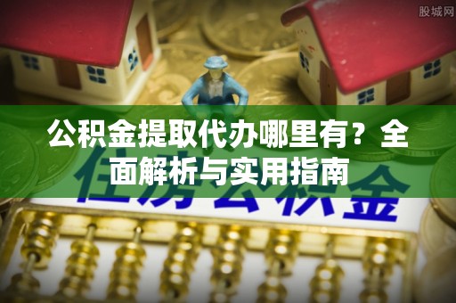 鹤岗公积金提取代办哪里有？全面解析与实用指南
