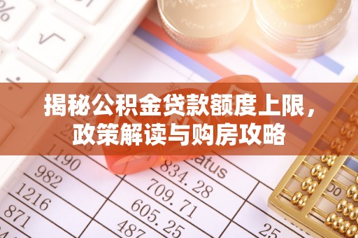 鹤岗揭秘公积金贷款额度上限，政策解读与购房攻略