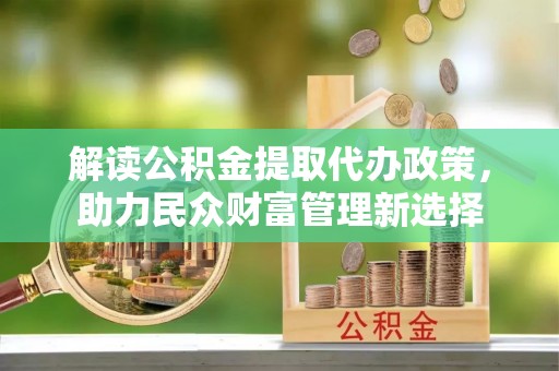 鹤岗解读公积金提取代办政策，助力民众财富管理新选择