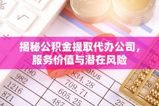 鹤岗揭秘公积金提取代办公司，服务价值与潜在风险