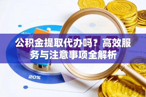 鹤岗公积金提取代办吗？高效服务与注意事项全解析