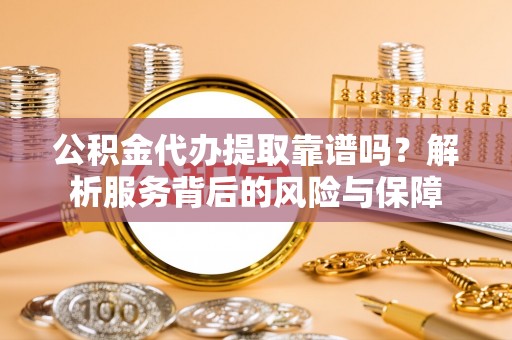 鹤岗公积金代办提取靠谱吗？解析服务背后的风险与保障