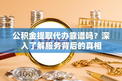 鹤岗公积金提取代办靠谱吗？深入了解服务背后的真相