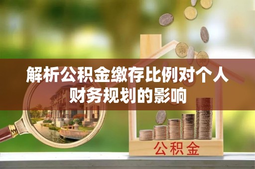 鹤岗解析公积金缴存比例对个人财务规划的影响