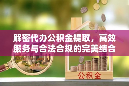 鹤岗解密代办公积金提取，高效服务与合法合规的完美结合