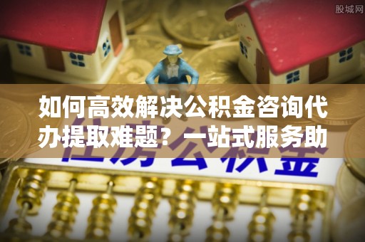 鹤岗如何高效解决公积金咨询代办提取难题？一站式服务助您轻松搞定