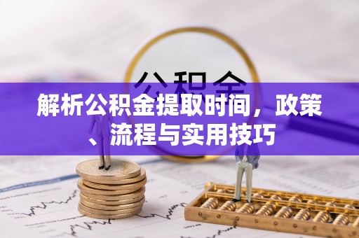 鹤岗解析公积金提取时间，政策、流程与实用技巧
