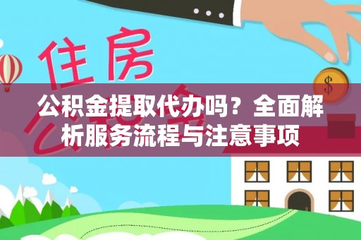 鹤岗公积金提取代办吗？全面解析服务流程与注意事项
