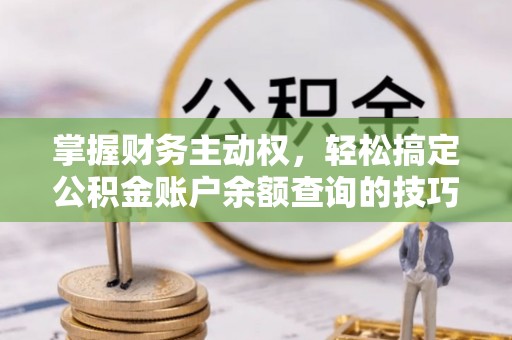 鹤岗掌握财务主动权，轻松搞定公积金账户余额查询的技巧与方法