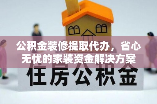 鹤岗公积金装修提取代办，省心无忧的家装资金解决方案