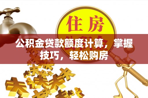鹤岗公积金贷款额度计算，掌握技巧，轻松购房