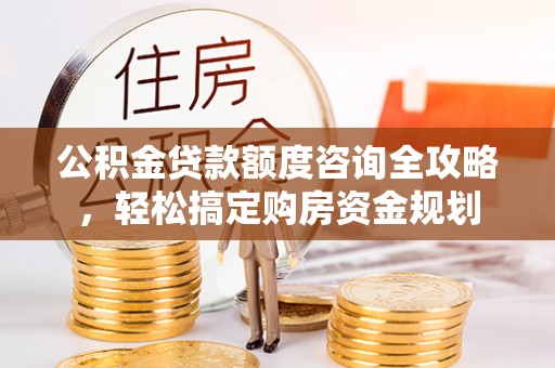 鹤岗公积金贷款额度咨询全攻略，轻松搞定购房资金规划