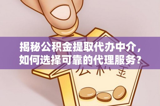 鹤岗揭秘公积金提取代办中介，如何选择可靠的代理服务？