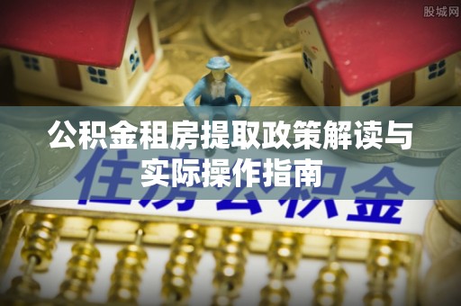 鹤岗公积金租房提取政策解读与实际操作指南