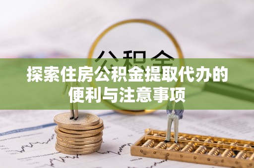 鹤岗探索住房公积金提取代办的便利与注意事项