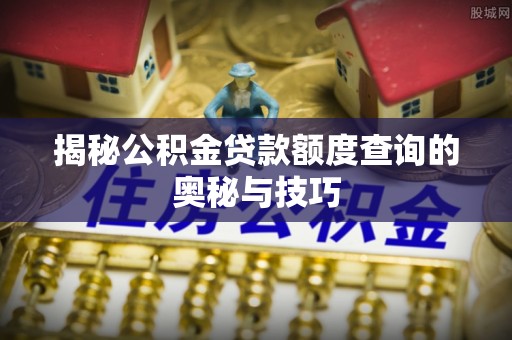 鹤岗揭秘公积金贷款额度查询的奥秘与技巧
