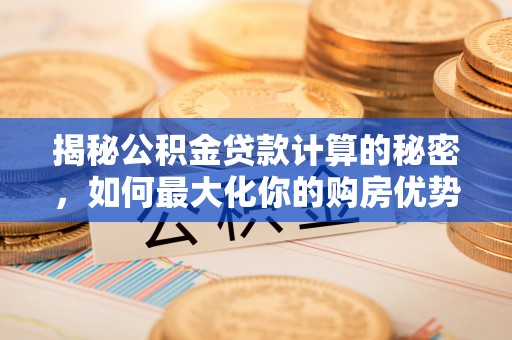 鹤岗揭秘公积金贷款计算的秘密，如何最大化你的购房优势