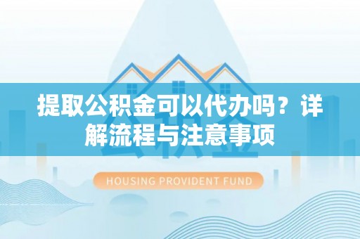 鹤岗提取公积金可以代办吗？详解流程与注意事项