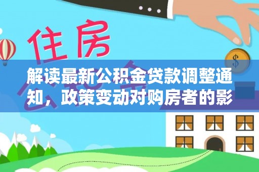 鹤岗解读最新公积金贷款调整通知，政策变动对购房者的影响