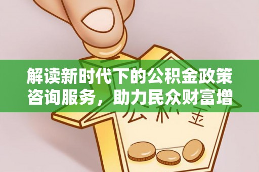 鹤岗解读新时代下的公积金政策咨询服务，助力民众财富增值与安居梦想