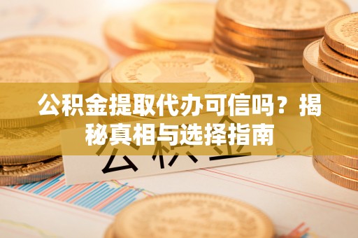 鹤岗公积金提取代办可信吗？揭秘真相与选择指南