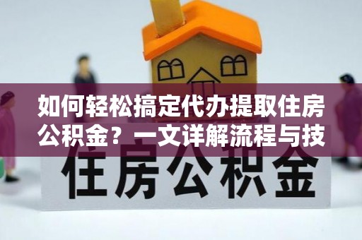 鹤岗如何轻松搞定代办提取住房公积金？一文详解流程与技巧