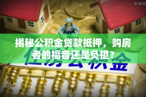 鹤岗揭秘公积金贷款抵押，购房者的福音还是负担？