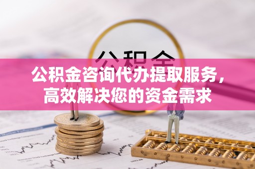 鹤岗公积金咨询代办提取服务，高效解决您的资金需求