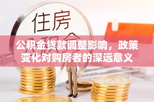 鹤岗公积金贷款调整影响，政策变化对购房者的深远意义