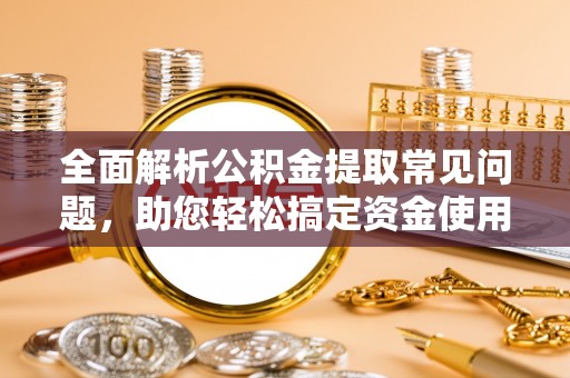 鹤岗全面解析公积金提取常见问题，助您轻松搞定资金使用