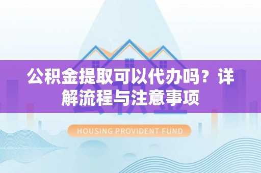 鹤岗公积金提取可以代办吗？详解流程与注意事项