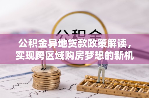 鹤岗公积金异地贷款政策解读，实现跨区域购房梦想的新机遇