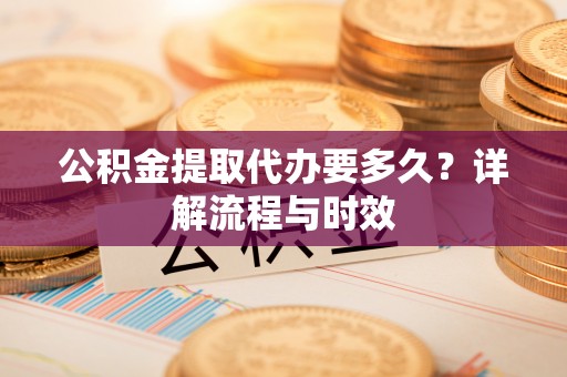 鹤岗公积金提取代办要多久？详解流程与时效