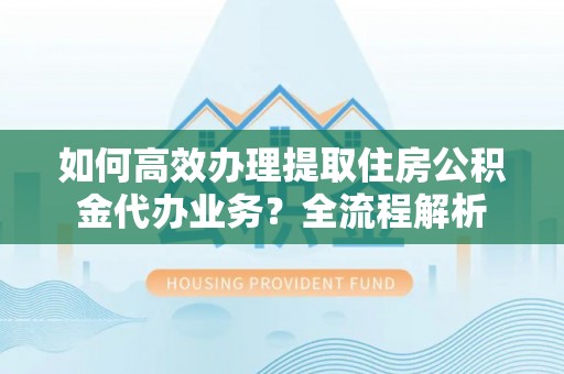 鹤岗如何高效办理提取住房公积金代办业务？全流程解析