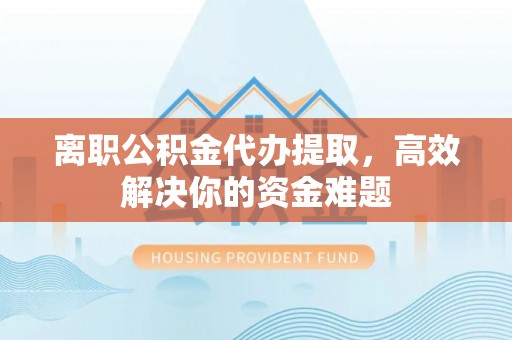 鹤岗离职公积金代办提取，高效解决你的资金难题
