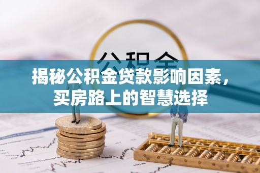 鹤岗揭秘公积金贷款影响因素，买房路上的智慧选择