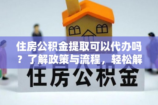 鹤岗住房公积金提取可以代办吗？了解政策与流程，轻松解决疑惑